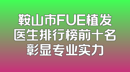 鞍山市FUE植发医生排行榜前十名彰显专业实力