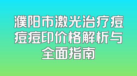 濮阳市激光治疗痘痘痘印价格解析与全面指南