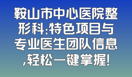 鞍山市中心医院整形科：特色项目与专业医生团队信息，轻松一键掌握！