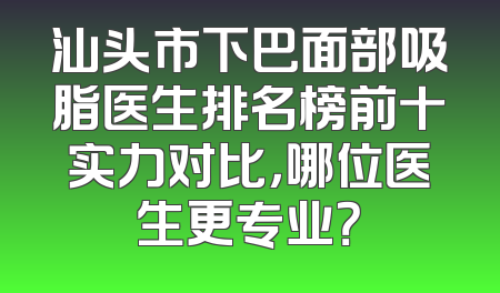 汕头市下巴面部吸脂医生排名榜前十实力对比，哪位医生更专业？