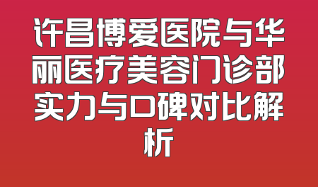 许昌博爱医院与华丽医疗美容门诊部实力与口碑对比解析