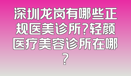 深圳龙岗有哪些正规医美诊所？轻颜医疗美容诊所在哪？