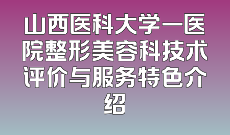 山西医科大学一医院整形美容科技术评价与服务特色介绍