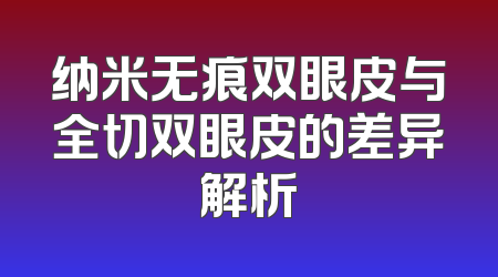 纳米无痕双眼皮与全切双眼皮的差异解析