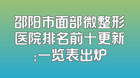 邵阳市面部微整形医院排名前十更新：一览表出炉