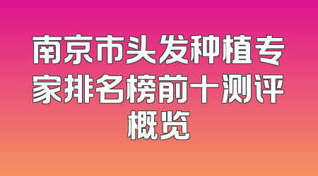 南京市头发种植专家排名榜前十测评概览