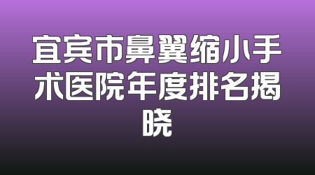 宜宾市鼻翼缩小手术医院年度排名揭晓
