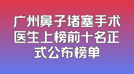 广州鼻子堵塞手术医生上榜前十名正式公布榜单