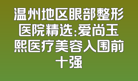 温州地区眼部整形医院精选：爱尚玉熙医疗美容入围前十强