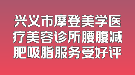 兴义市摩登美学医疗美容诊所腰腹减肥吸脂服务受好评