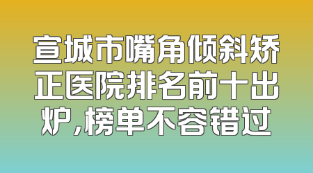 宣城市嘴角倾斜矫正医院排名前十出炉，榜单不容错过