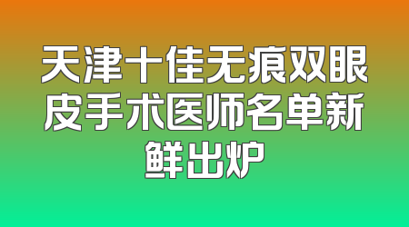天津十佳无痕双眼皮手术医师名单新鲜出炉