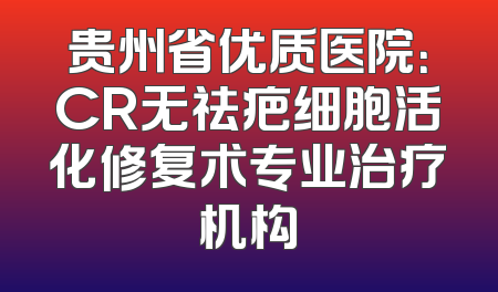 贵州省优质医院：CR无祛疤细胞活化修复术专业治疗机构
