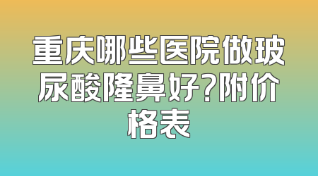 重庆哪些医院做玻尿酸隆鼻好？附价格表