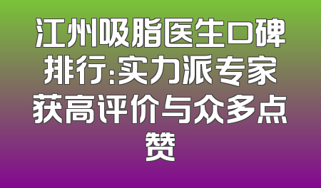 江州吸脂医生口碑排行：实力派专家获高评价与众多点赞