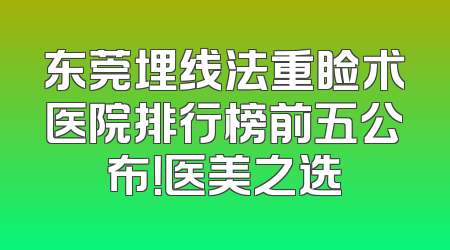 东莞埋线法重睑术医院排行榜前五公布！医美之选