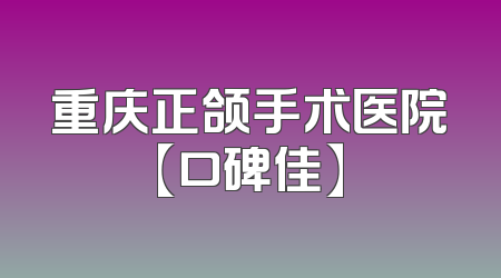 重庆正颌手术医院【口碑佳】