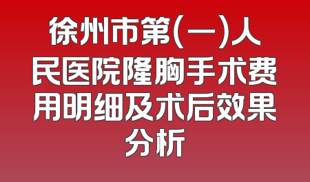 徐州市第（一）人民医院隆胸手术费用明细及术后效果分析