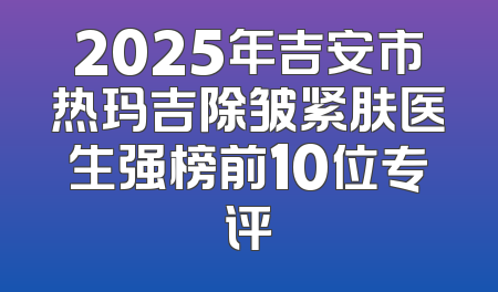 2025年吉安市热玛吉除皱紧肤医生强榜前10位专评