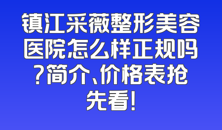 镇江采薇整形美容医院怎么样正规吗？简介、价格表抢先看！
