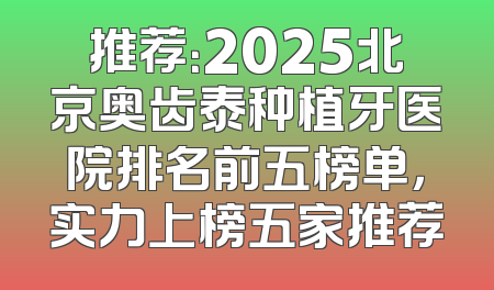 推荐：2025北京奥齿泰种植牙医院排名前五榜单，实力上榜五家推荐