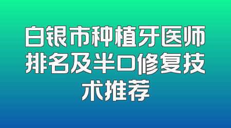 白银市种植牙医师排名及半口修复技术推荐