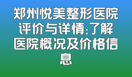 郑州悦美整形医院评价与详情：了解医院概况及价格信息