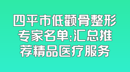 四平市低颧骨整形专家名单：汇总推荐精品医疗服务