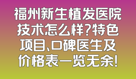 福州新生植发医院技术怎么样？特色项目、口碑医生及价格表一览无余！