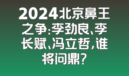 2024北京鼻王之争：李劲良、李长赋、冯立哲，谁将问鼎？