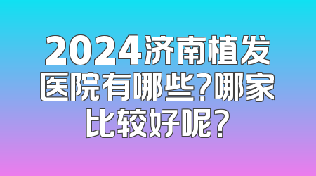 2024济南植发医院有哪些？哪家比较好呢？