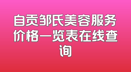 自贡邹氏美容服务价格一览表在线查询