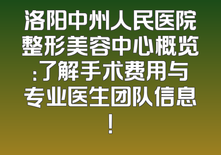 洛阳中州人民医院整形美容中心概览：了解手术费用与专业医生团队信息！