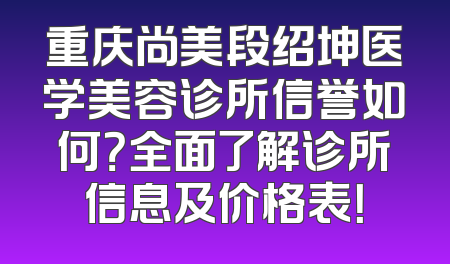 重庆尚美段绍坤医学美容诊所信誉如何？全面了解诊所信息及价格表！