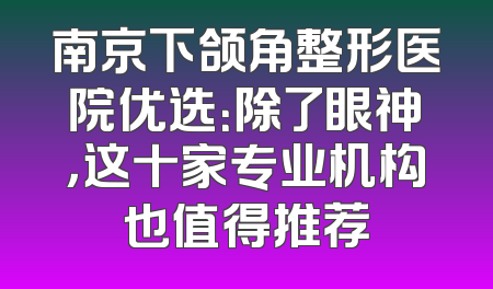 南京下颌角整形医院优选：除了眼神，这十家专业机构也值得推荐