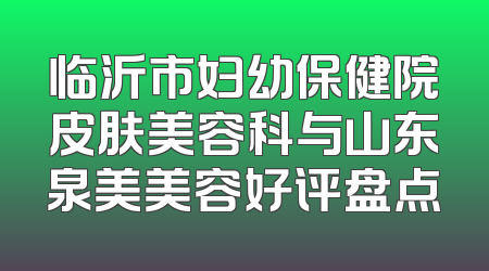临沂市妇幼保健院皮肤美容科与山东泉美美容好评盘点