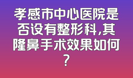 孝感市中心医院是否设有整形科，其隆鼻手术效果如何？