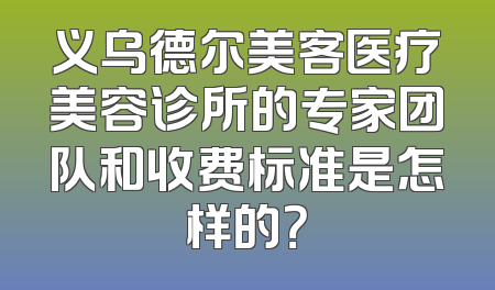 义乌德尔美客医疗美容诊所的专家团队和收费标准是怎样的？