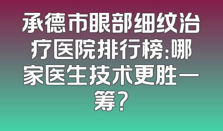承德市眼部细纹治疗医院排行榜：哪家医生技术更胜一筹？