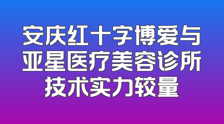 安庆红十字博爱与亚星医疗美容诊所技术实力较量