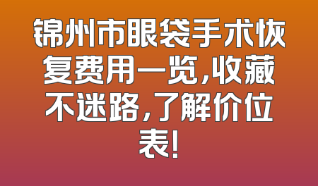 锦州市眼袋手术恢复费用一览，收藏不迷路，了解价位表！