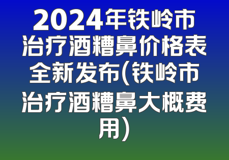 2024年铁岭市治疗酒糟鼻价格表全新发布（铁岭市治疗酒糟鼻大概费用）