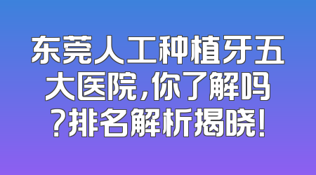 东莞人工种植牙五大医院，你了解吗？排名解析揭晓！