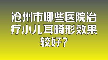 沧州市哪些医院治疗小儿耳畸形效果较好？