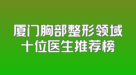 厦门胸部整形领域十位医生推荐榜