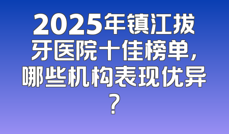2025年镇江拔牙医院十佳榜单，哪些机构表现优异？