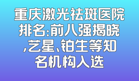 重庆激光祛斑医院排名：前八强揭晓，艺星、铂生等知名机构入选