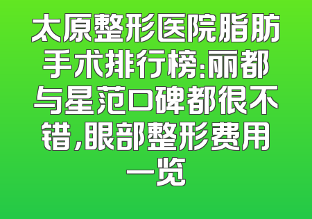 太原整形医院脂肪手术排行榜：丽都与星范口碑都很不错，眼部整形费用一览