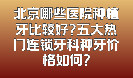 北京哪些医院种植牙比较好？五大热门连锁牙科种牙价格如何？