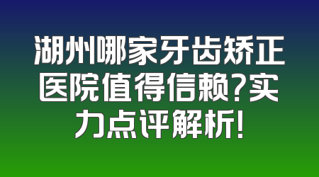 湖州哪家牙齿矫正医院值得信赖？实力点评解析！